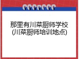 那里有川菜厨师学校(川菜厨师培训地点)