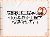 成都铁路工程学校如何(成都铁路工程学校评价如何？)