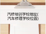 汽修培训学校地址(汽车修理学校位置)