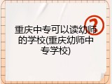 重庆中专可以读幼师的学校(重庆幼师中专学校)