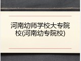 河南幼师学校大专院校(河南幼专院校)