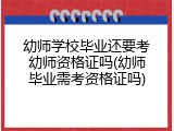 幼师学校毕业还要考幼师资格证吗(幼师毕业需考资格证吗)