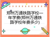 郑州万通铁路学校一年学费(郑州万通铁路学校年费多少)