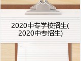 2020中专学校招生(2020中专招生)