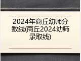 2024年商丘幼师分数线(商丘2024幼师录取线)