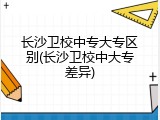 长沙卫校中专大专区别(长沙卫校中大专差异)
