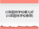 川菜厨师学校哪儿好(川菜厨师学校推荐)