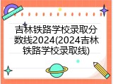 吉林铁路学校录取分数线2024(2024吉林铁路学校录取线)