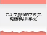 昆明学厨师的学校(昆明厨师培训学校)