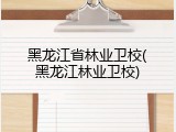 黑龙江省林业卫校(黑龙江林业卫校)