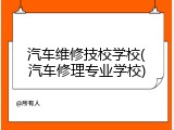 汽车维修技校学校(汽车修理专业学校)