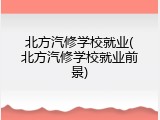北方汽修学校就业(北方汽修学校就业前景)
