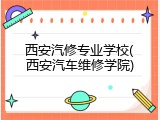 西安汽修专业学校(西安汽车维修学院)