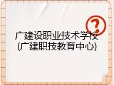 广建设职业技术学校(广建职技教育中心)