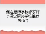 保定厨师学校哪家好("保定厨师学校推荐哪所")