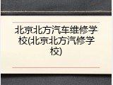 北京北方汽车维修学校(北京北方汽修学校)