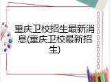 重庆卫校招生最新消息(重庆卫校最新招生)