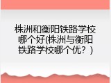 株洲和衡阳铁路学校哪个好(株洲与衡阳铁路学校哪个优？)