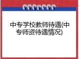 中专学校教师待遇(中专师资待遇情况)