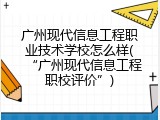 广州现代信息工程职业技术学校怎么样(“广州现代信息工程职校评价”)