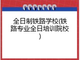 全日制铁路学校(铁路专业全日培训院校)