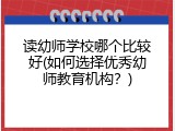 读幼师学校哪个比较好(如何选择优秀幼师教育机构？)