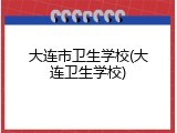 大连市卫生学校(大连卫生学校)