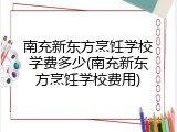 南充新东方烹饪学校学费多少(南充新东方烹饪学校费用)