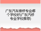 广东汽车维修专业哪个学校好(广东汽修专业学校推荐)