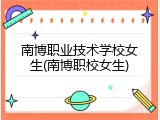 南博职业技术学校女生(南博职校女生)