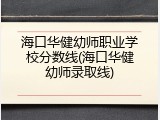 海口华健幼师职业学校分数线(海口华健幼师录取线)