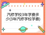 汽修学校3年学费多少(3年汽修学校学费)