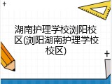湖南护理学校浏阳校区(浏阳湖南护理学校校区)