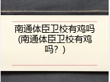 南通体臣卫校有鸡吗(南通体臣卫校有鸡吗？)