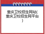 重庆卫校招生网站(重庆卫校招生网平台)