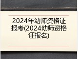 2024年幼师资格证报考(2024幼师资格证报名)