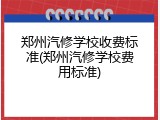 郑州汽修学校收费标准(郑州汽修学校费用标准)