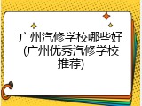 广州汽修学校哪些好(广州优秀汽修学校推荐)