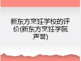 新东方烹饪学校的评价(新东方烹饪学院声誉)