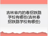 吉林省内的春招铁路学校有哪些(吉林春招铁路学校有哪些)