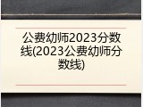 公费幼师2023分数线(2023公费幼师分数线)
