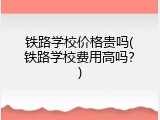 铁路学校价格贵吗(铁路学校费用高吗？)