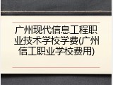 广州现代信息工程职业技术学校学费(广州信工职业学校费用)