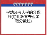 学幼师考大学的分数线(幼儿教育专业录取分数线)