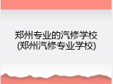 郑州专业的汽修学校(郑州汽修专业学校)