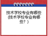 技术学校专业有哪些(技术学校专业有哪些？)