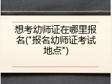 想考幼师证在哪里报名("报名幼师证考试地点")