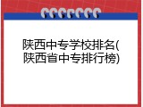 陕西中专学校排名(陕西省中专排行榜)
