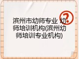 滨州市幼师专业 幼师培训机构(滨州幼师培训专业机构)