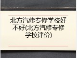 北方汽修专修学校好不好(北方汽修专修学校评价)
